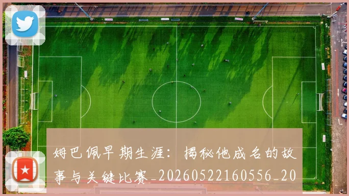 姆巴佩早期生涯：揭秘他成名的故事与关键比赛_20260522160556_20260703231716_20260720185715