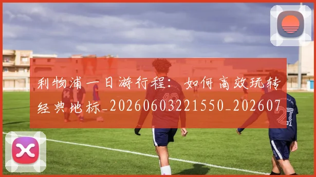 利物浦一日游行程:如何高效玩转经典地标_20260603221550_20260703220011
