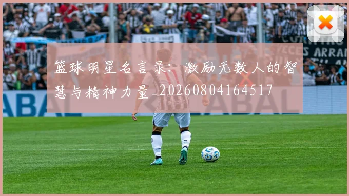 篮球明星名言录：激励无数人的智慧与精神力量_20260804164517