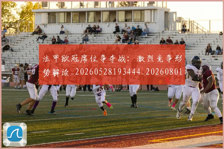 法甲欧冠席位争夺战：激烈竞争形势解读_20260528193444_20260801172246