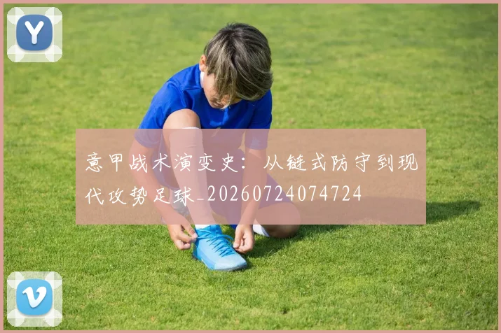 意甲战术演变史：从链式防守到现代攻势足球_20260724074724