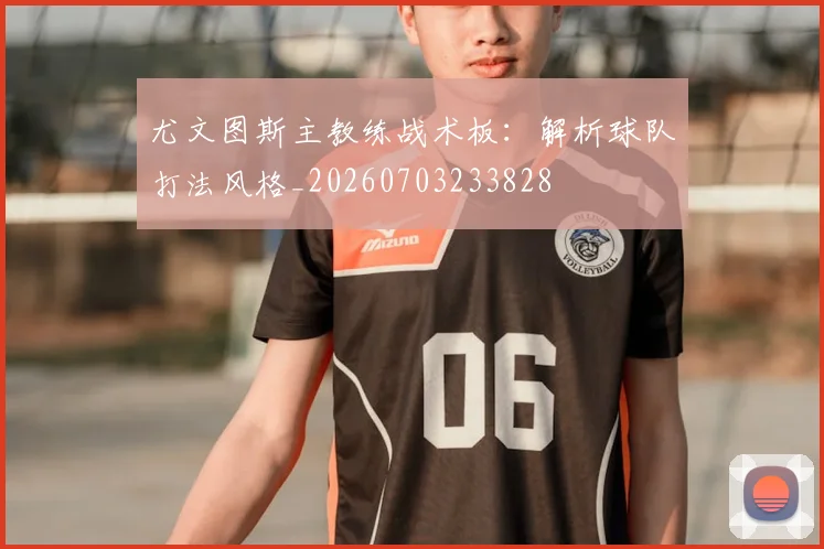 尤文图斯主教练战术板：解析球队打法风格_20260703233828