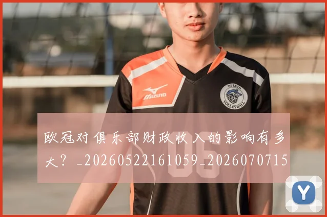 欧冠对俱乐部财政收入的影响有多大?_20260522161059_20260707150900_20260801163227