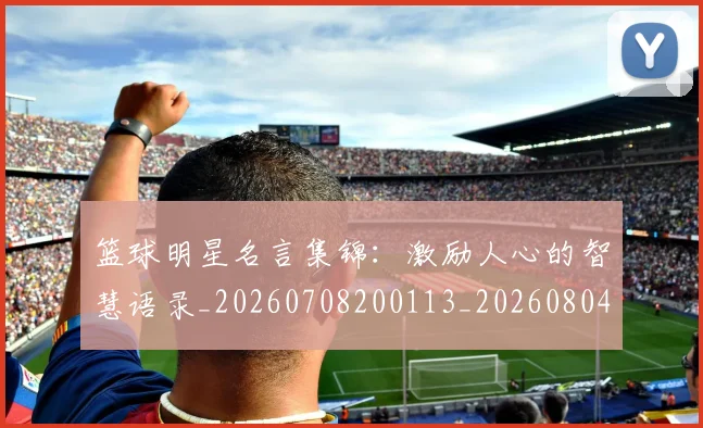 篮球明星名言集锦：激励人心的智慧语录_20260708200113_20260804164535