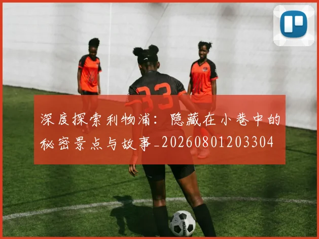 深度探索利物浦：隐藏在小巷中的秘密景点与故事_20260801203304