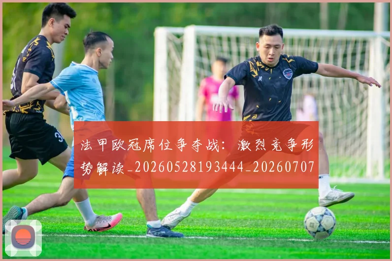 法甲欧冠席位争夺战:激烈竞争形势解读_20260528193444_20260707153525_20260801172248