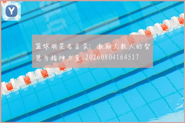 篮球明星名言录：激励无数人的智慧与精神力量_20260804164517