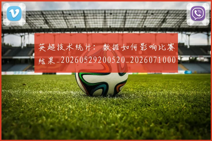 英超技术统计:数据如何影响比赛结果_20260529200520_20260710005333