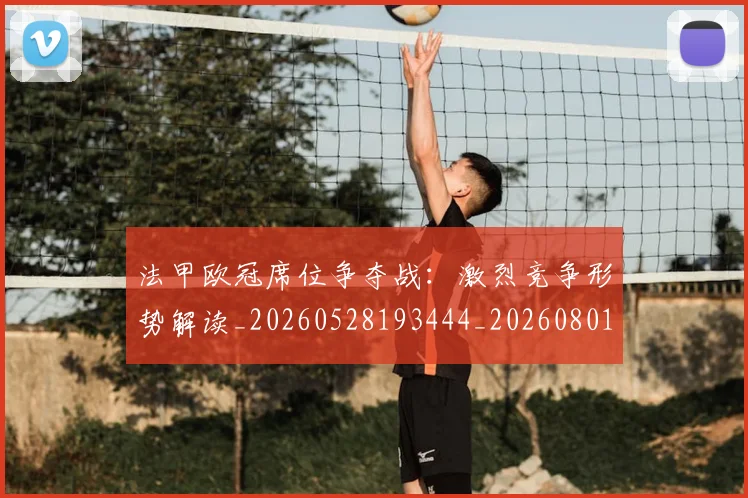 法甲欧冠席位争夺战:激烈竞争形势解读_20260528193444_20260801172246