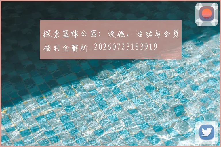 探索篮球公园：设施、活动与会员福利全解析_20260723183919