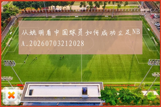 从姚明看中国球员如何成功立足NBA_20260703212028