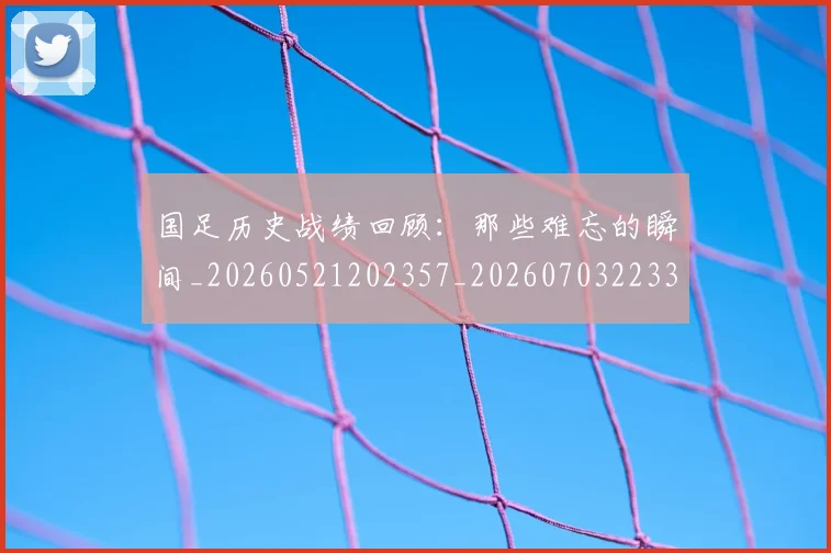 国足历史战绩回顾:那些难忘的瞬间_20260521202357_20260703223311_20260719162626