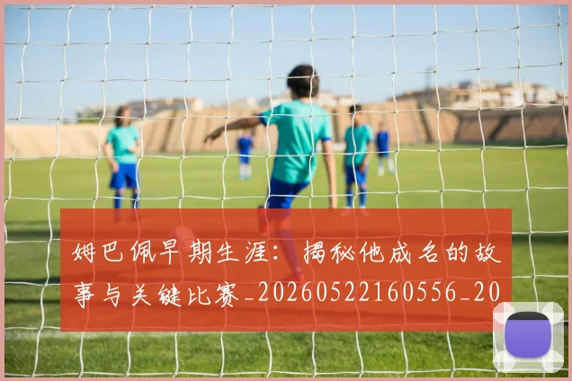 姆巴佩早期生涯：揭秘他成名的故事与关键比赛_20260522160556_20260703231716_20260720185715