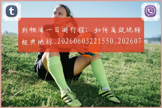 利物浦一日游行程:如何高效玩转经典地标_20260603221550_20260703220011