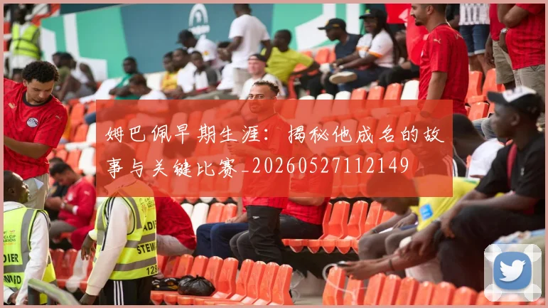 姆巴佩早期生涯：揭秘他成名的故事与关键比赛_20260527112149