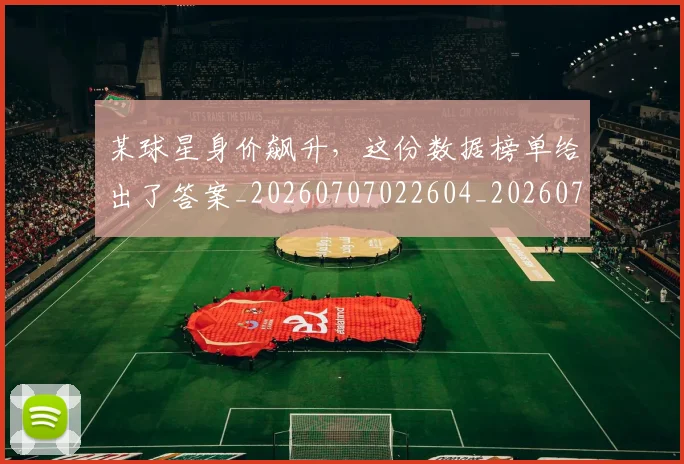某球星身价飙升，这份数据榜单给出了答案_20260707022604_20260731175816