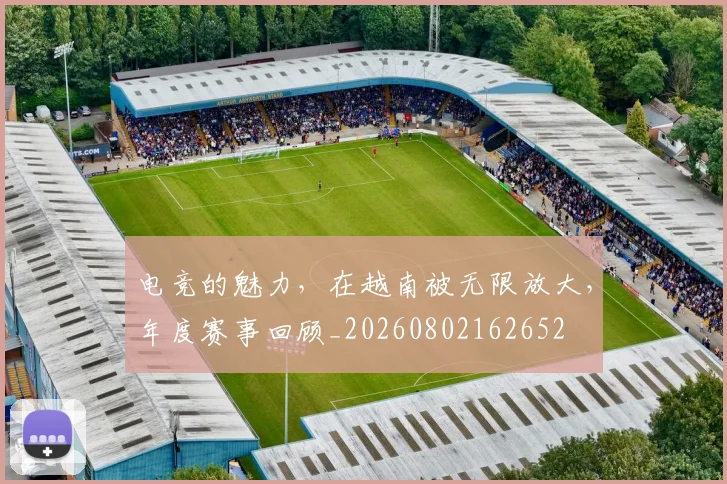 电竞的魅力，在越南被无限放大，年度赛事回顾_20260802162652