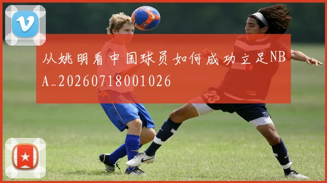 从姚明看中国球员如何成功立足NBA_20260718001026