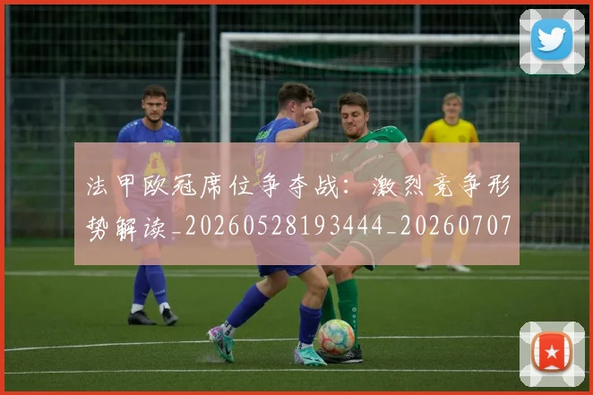 法甲欧冠席位争夺战:激烈竞争形势解读_20260528193444_20260707153525_20260801172248
